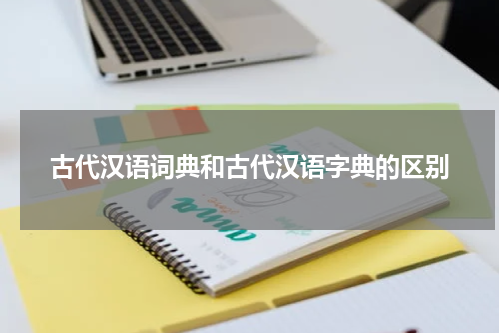 古代汉语词典和古代汉语字典的区别