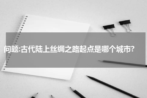 问题:古代陆上丝绸之路起点是哪个城市?