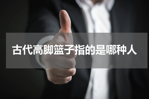 古代高脚篮子指的是哪种人