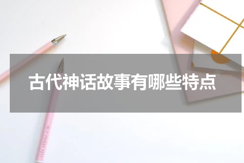 古代神话故事有哪些特点