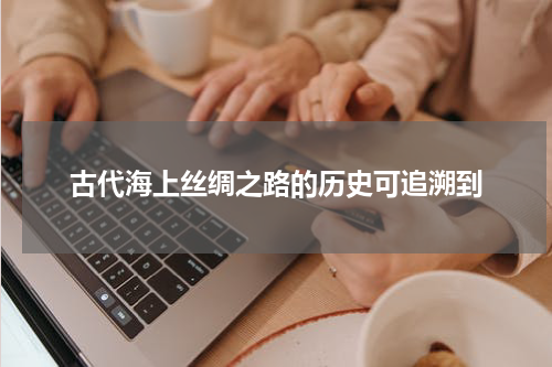 古代海上丝绸之路的历史可追溯到
