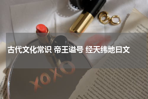 古代文化常识 帝王谥号 经天纬地曰文