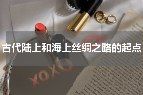 古代陆上和海上丝绸之路的起点