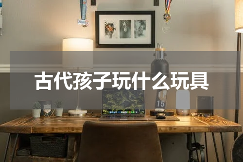 古代孩子玩什么玩具
