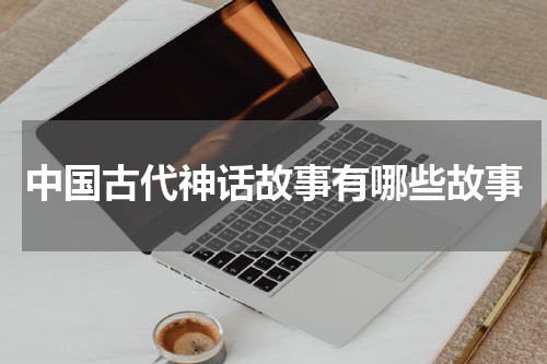 中国古代神话故事有哪些故事