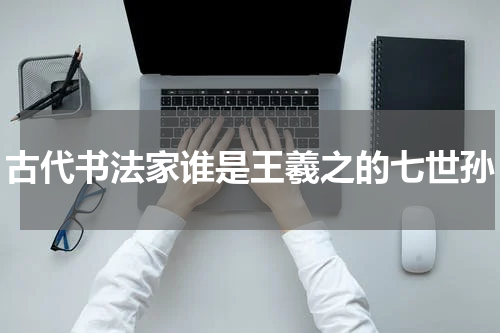 古代书法家谁是王羲之的七世孙