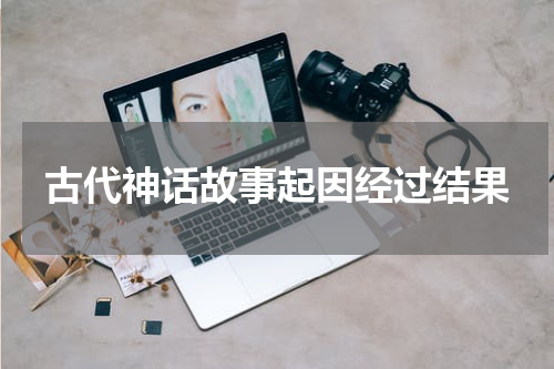 古代神话故事起因经过结果