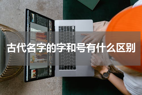 古代名字的字和号有什么区别