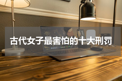 古代女子最害怕的十大刑罚