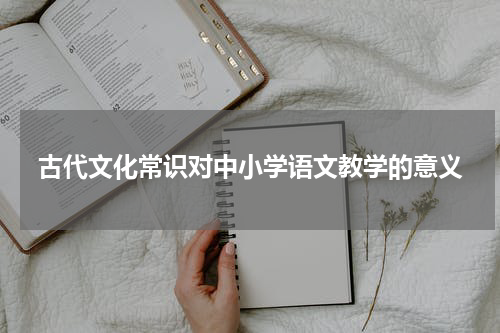古代文化常识对中小学语文教学的意义