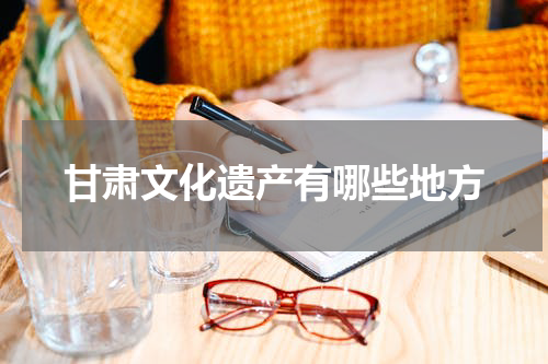 甘肃文化遗产有哪些地方