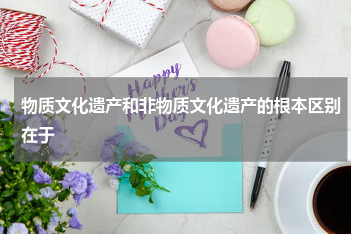 物质文化遗产和非物质文化遗产的根本区别在于