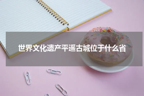 世界文化遗产平遥古城位于什么省