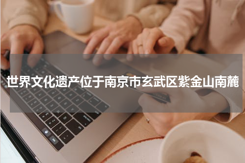 世界文化遗产位于南京市玄武区紫金山南麓