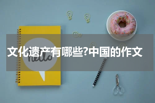 文化遗产有哪些?中国的作文