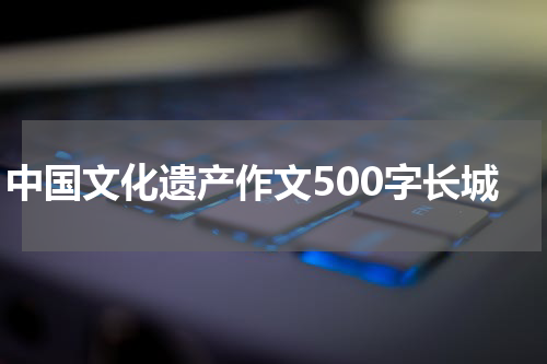 中国文化遗产作文500字长城
