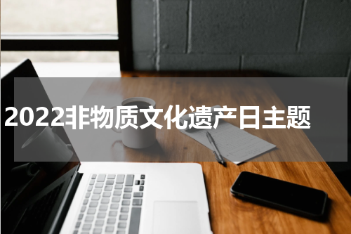 2022非物质文化遗产日主题