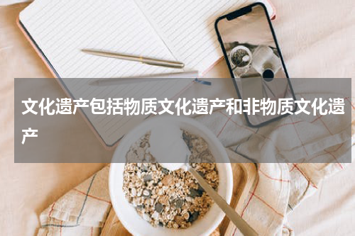 文化遗产包括物质文化遗产和非物质文化遗产