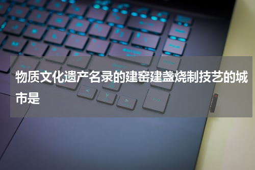 物质文化遗产名录的建窑建盏烧制技艺的城市是
