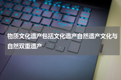 物质文化遗产包括文化遗产自然遗产文化与自然双重遗产