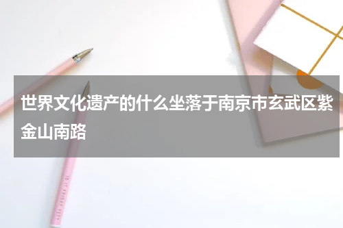 世界文化遗产的什么坐落于南京市玄武区紫金山南路