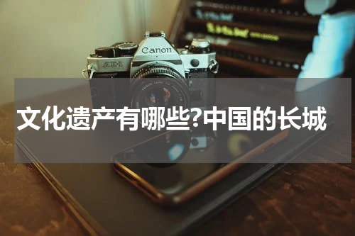 文化遗产有哪些?中国的长城
