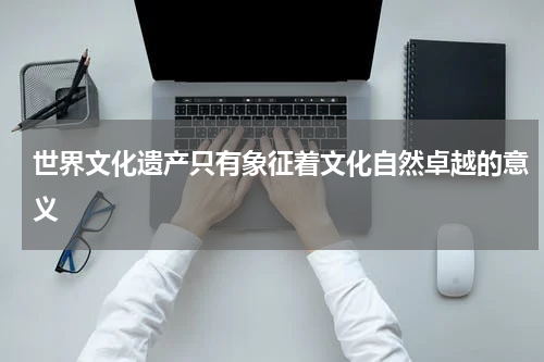 世界文化遗产只有象征着文化自然卓越的意义