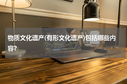 物质文化遗产(有形文化遗产)包括哪些内容?