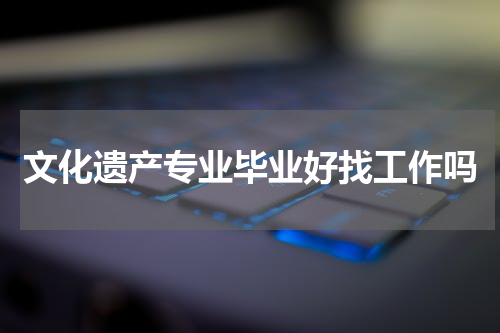 文化遗产专业毕业好找工作吗