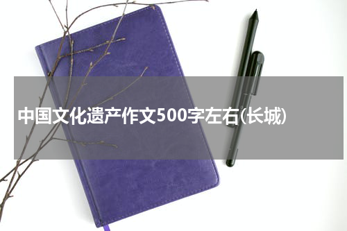 中国文化遗产作文500字左右(长城)