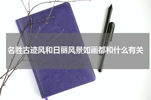 名胜古迹风和日丽风景如画都和什么有关