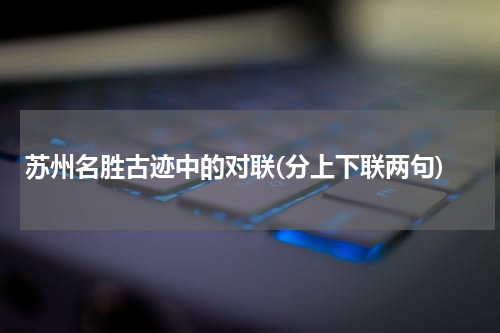 苏州名胜古迹中的对联(分上下联两句)