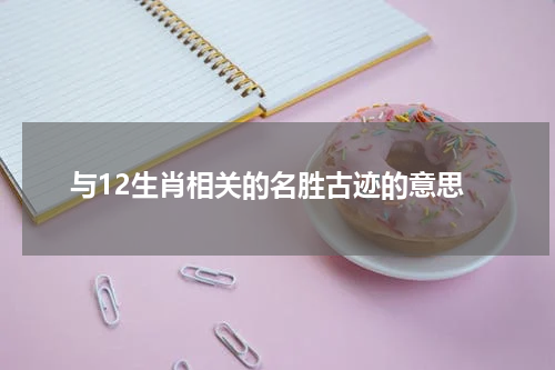 与12生肖相关的名胜古迹的意思
