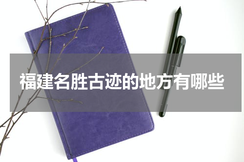 福建名胜古迹的地方有哪些