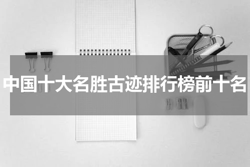 中国十大名胜古迹排行榜前十名