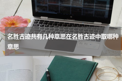 名胜古迹共有几种意思在名胜古迹中取哪种意思