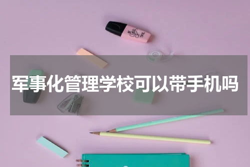 军事化管理学校可以带手机吗