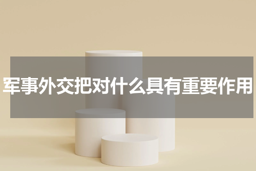 军事外交把对什么具有重要作用