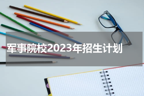 军事院校2023年招生计划