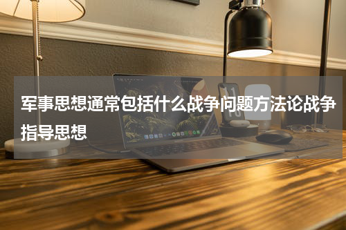 军事思想通常包括什么战争问题方法论战争指导思想