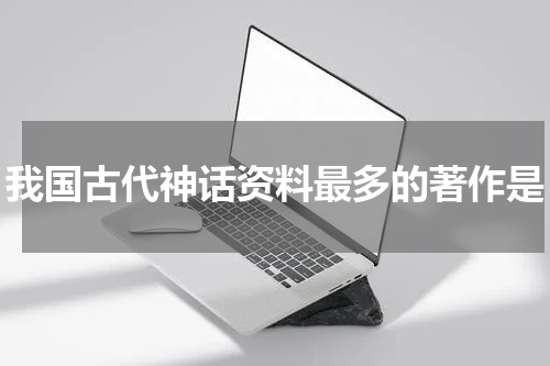 我国古代神话资料最多的著作是