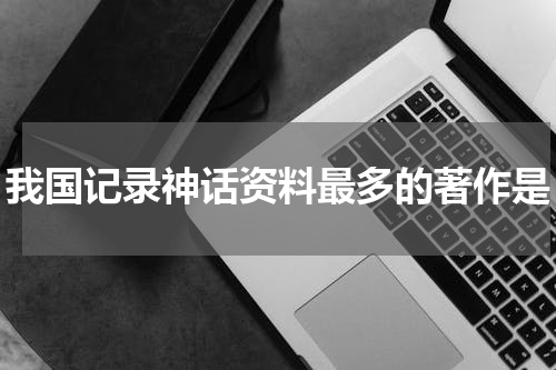我国记录神话资料最多的著作是