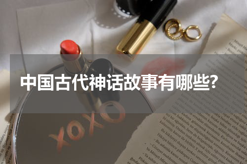 中国古代神话故事有哪些?