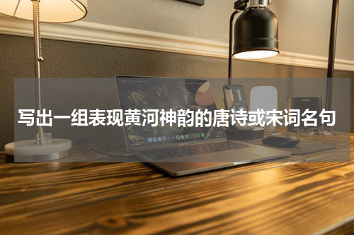 写出一组表现黄河神韵的唐诗或宋词名句