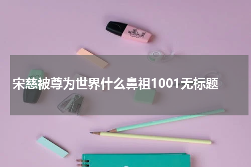 宋慈被尊为世界什么鼻祖1001无标题