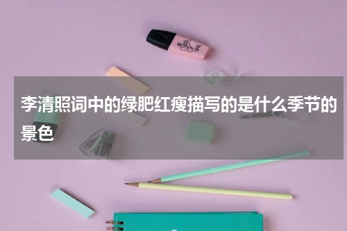 李清照词中的绿肥红瘦描写的是什么季节的景色