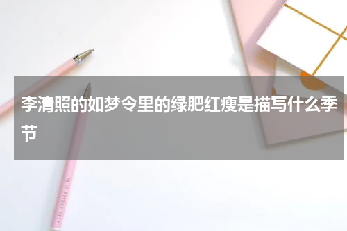 李清照的如梦令里的绿肥红瘦是描写什么季节
