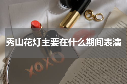 秀山花灯主要在什么期间表演