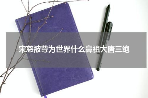 宋慈被尊为世界什么鼻祖大唐三绝