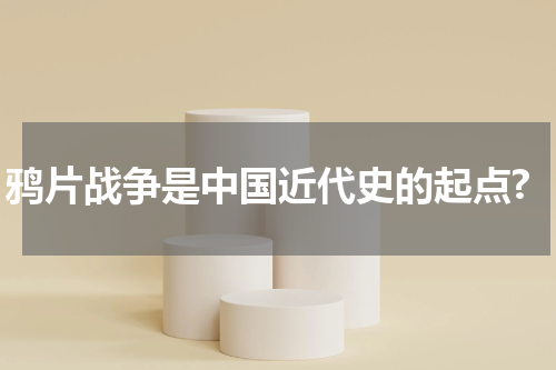 鸦片战争是中国近代史的起点?
